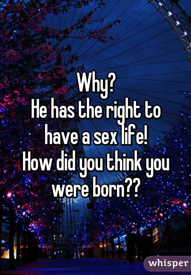 Why?
He has the right to have a sex life!
How did you think you were born??