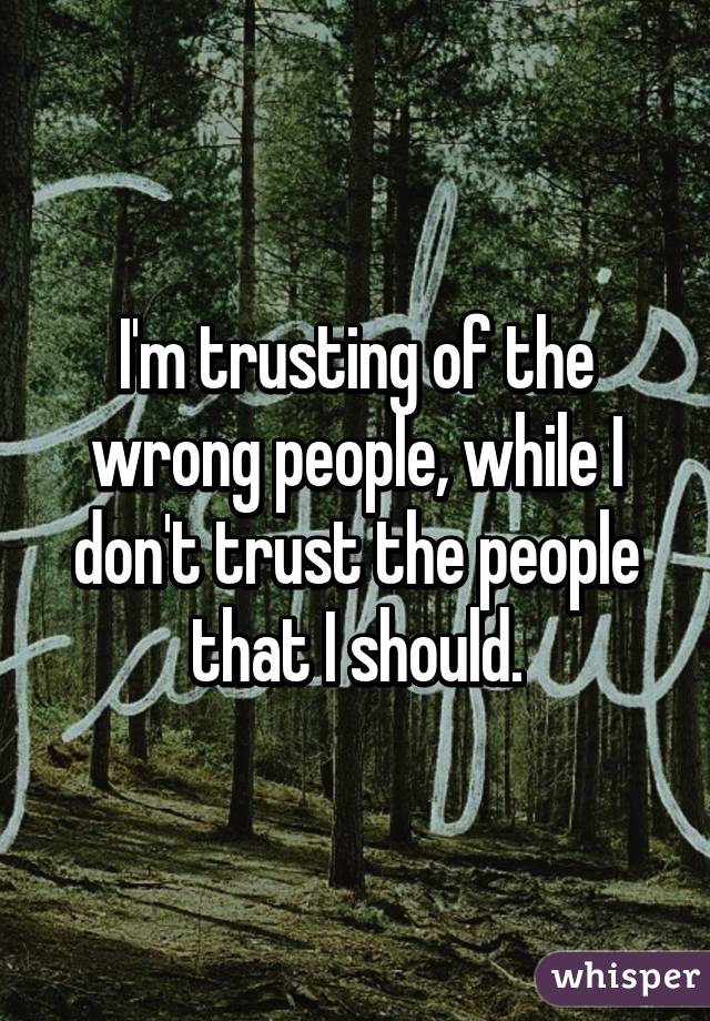 I'm trusting of the wrong people, while I don't trust the people that I should.