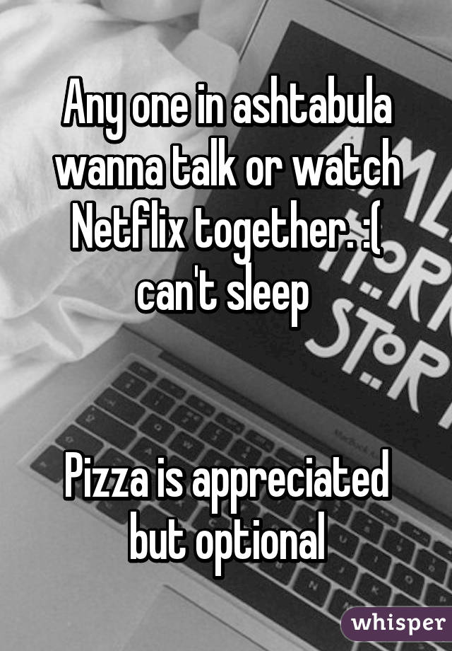Any one in ashtabula wanna talk or watch Netflix together. :( can't sleep 


Pizza is appreciated but optional