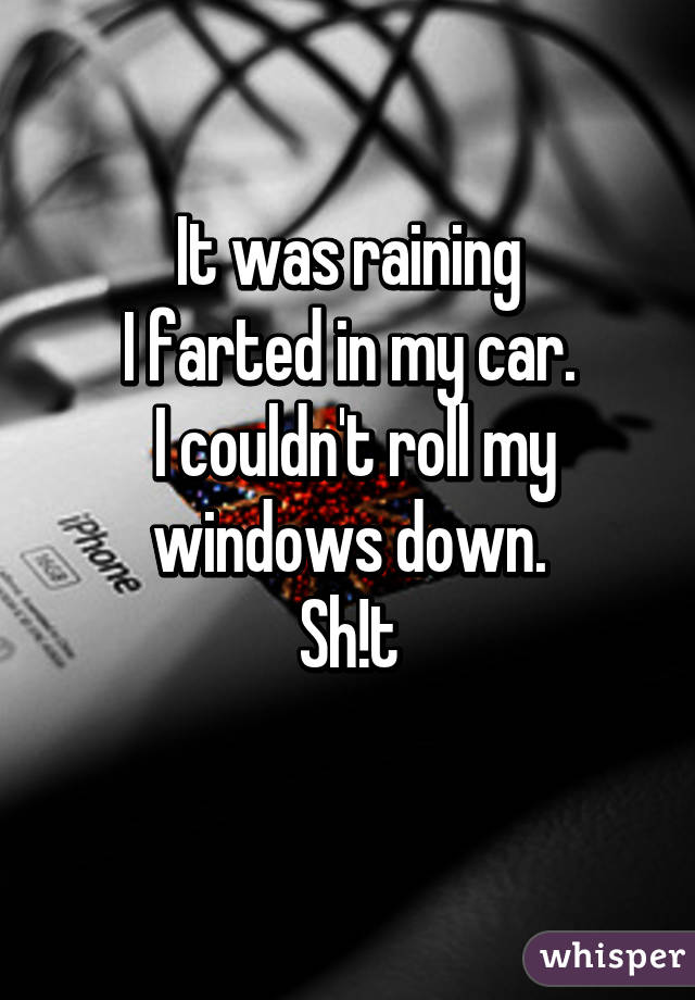 It was raining
I farted in my car.
 I couldn't roll my windows down.
Sh!t
