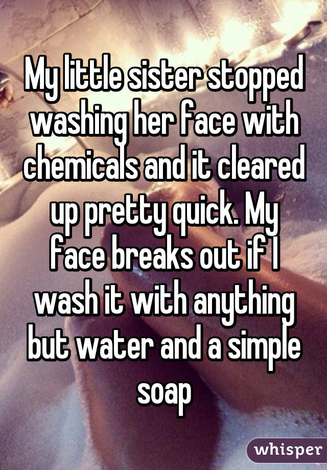 My little sister stopped washing her face with chemicals and it cleared up pretty quick. My face breaks out if I wash it with anything but water and a simple soap