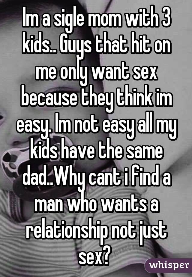 Im a sigle mom with 3 kids.. Guys that hit on me only want sex because they think im easy. Im not easy all my kids have the same dad..Why cant i find a man who wants a relationship not just sex? 