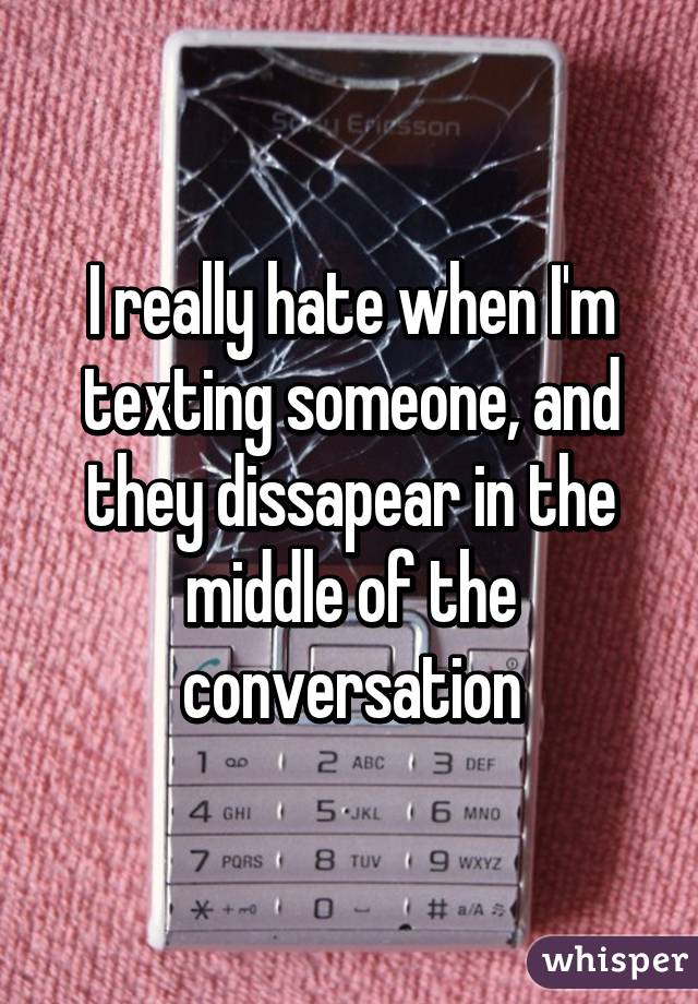 I really hate when I'm texting someone, and they dissapear in the middle of the conversation