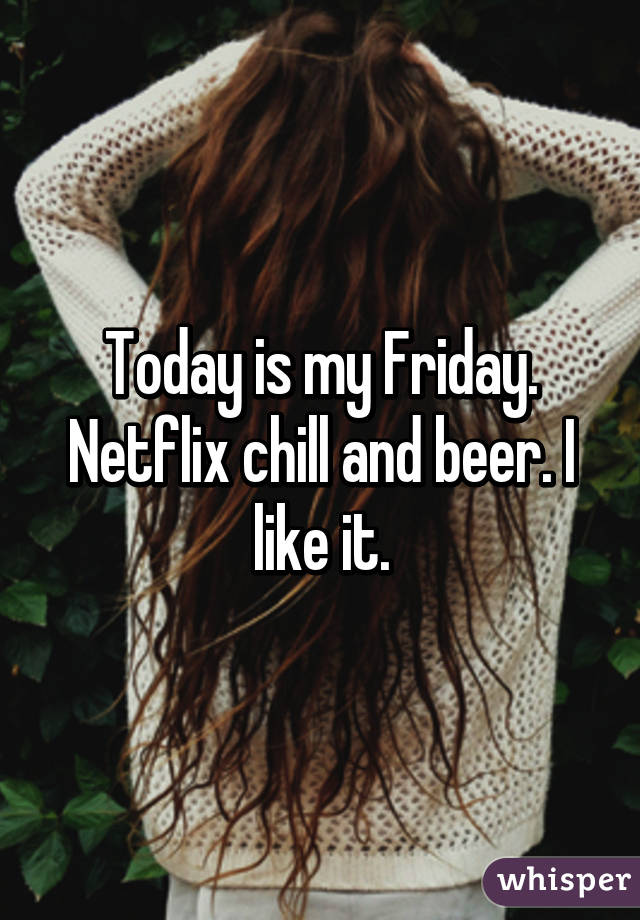 Today is my Friday. Netflix chill and beer. I like it.