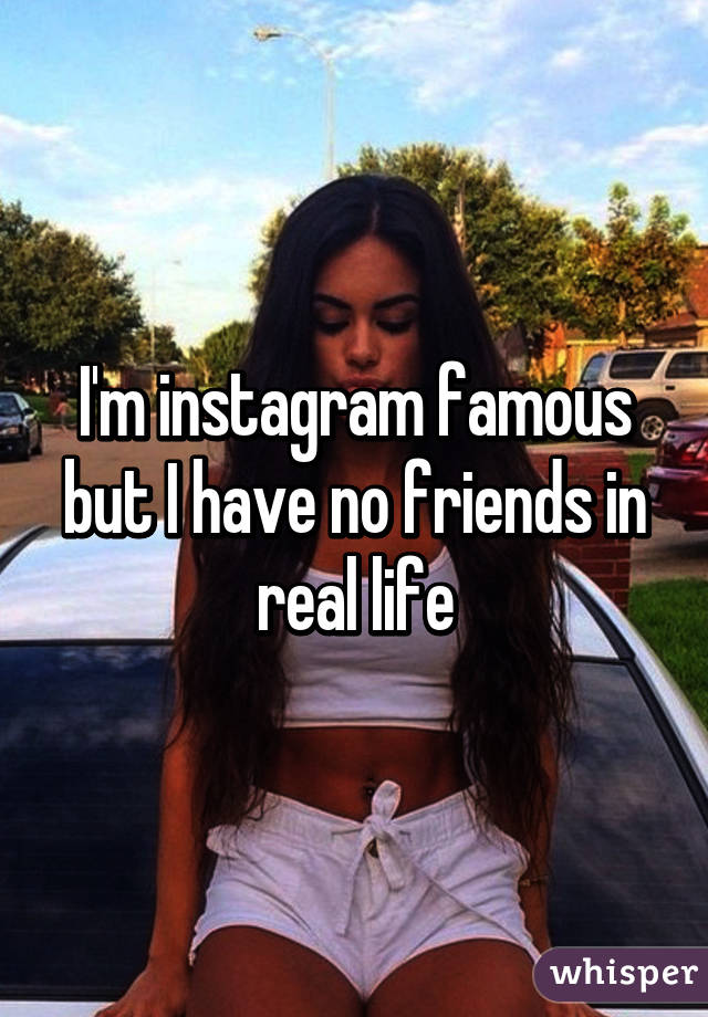 I'm instagram famous but I have no friends in real life