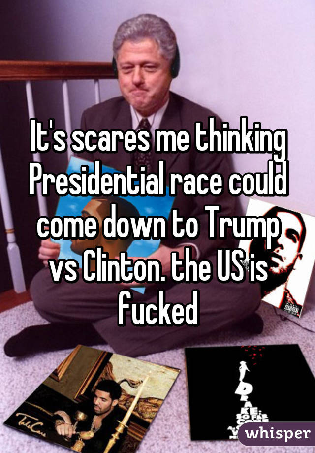 It's scares me thinking Presidential race could come down to Trump vs Clinton. the US is fucked