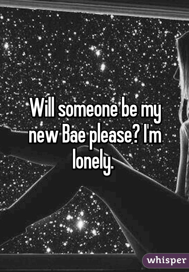 Will someone be my new Bae please? I'm lonely. 