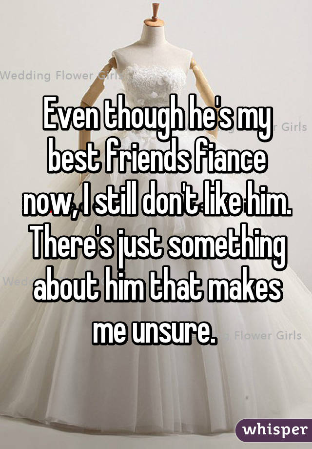 Even though he's my best friends fiance now, I still don't like him. There's just something about him that makes me unsure. 