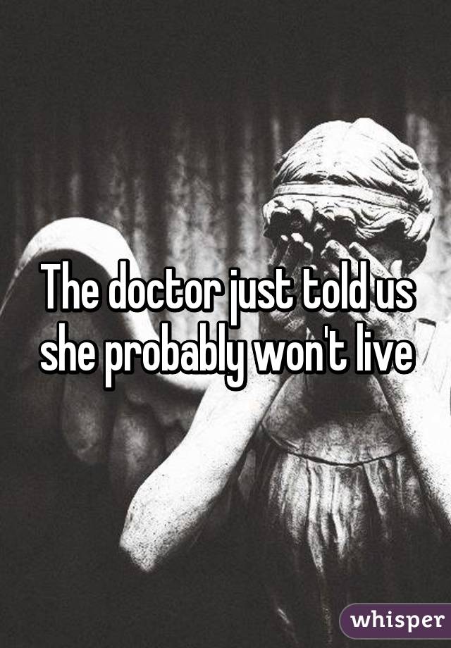 The doctor just told us she probably won't live