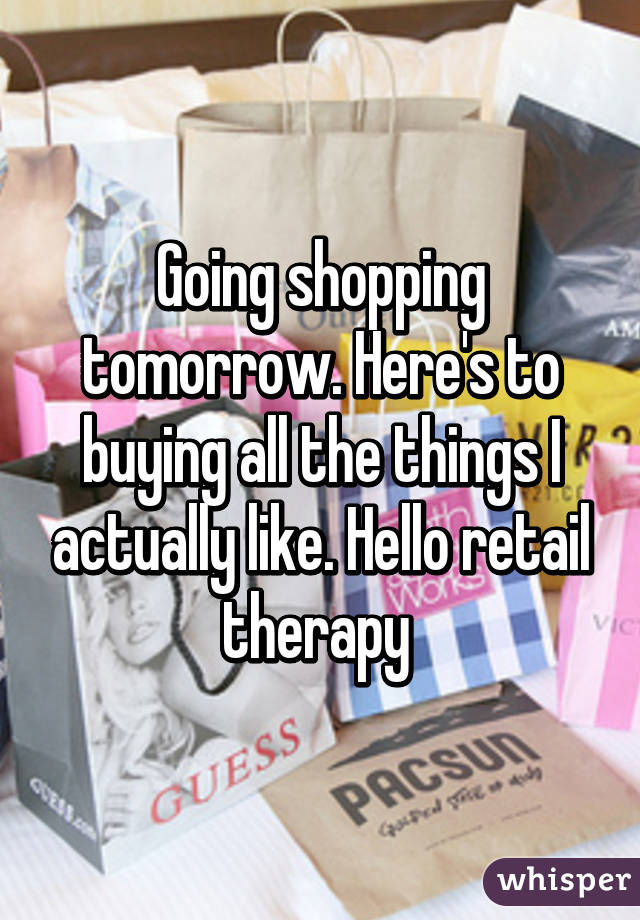 Going shopping tomorrow. Here's to buying all the things I actually like. Hello retail therapy 
