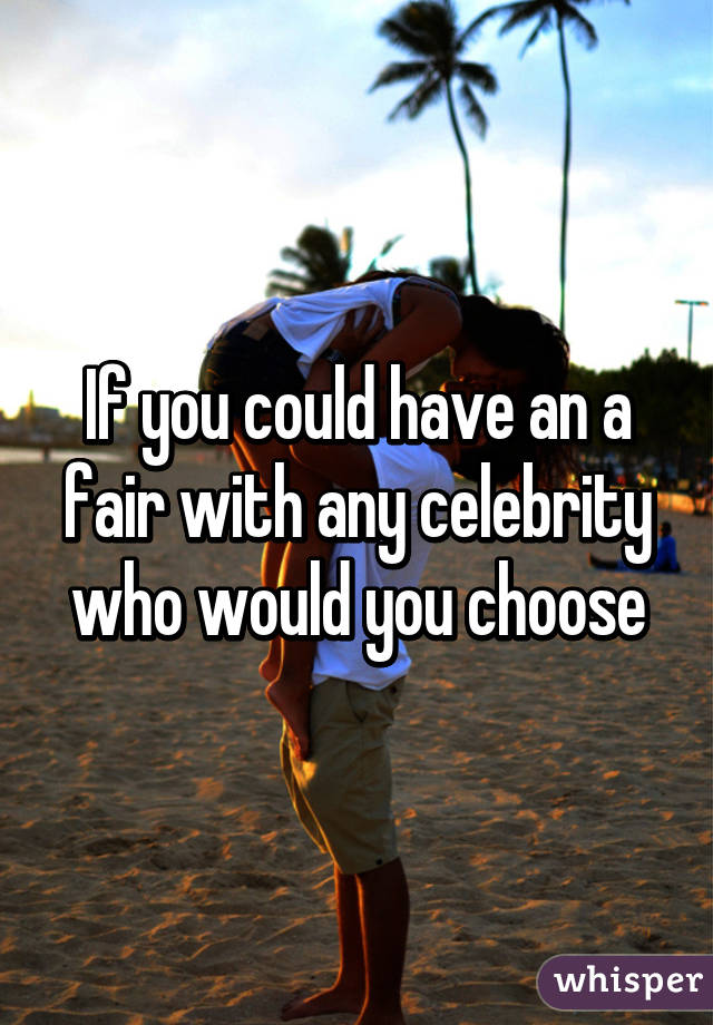 If you could have an a fair with any celebrity who would you choose