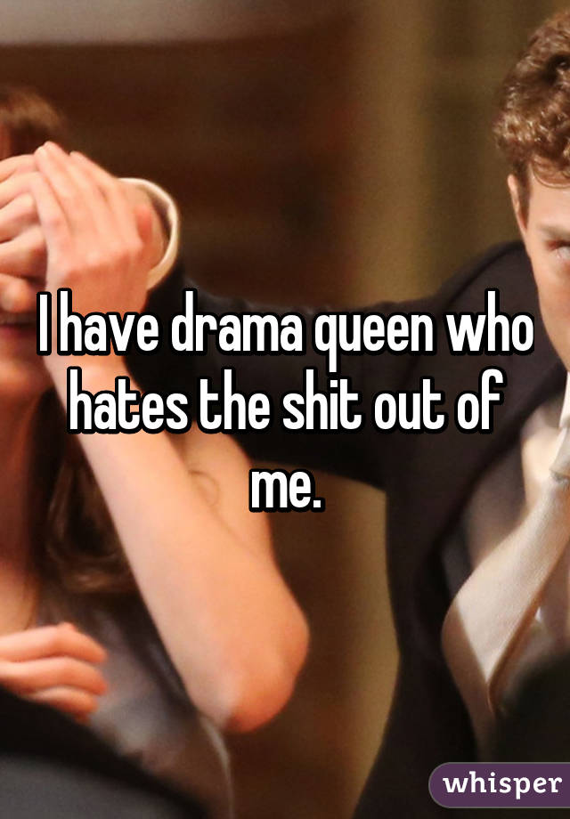 I have drama queen who hates the shit out of me.