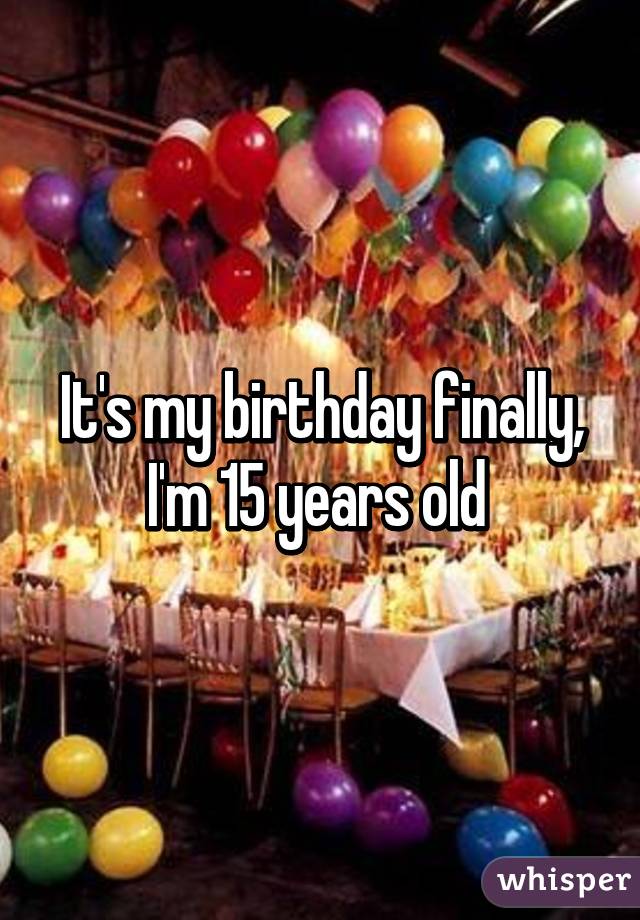 It's my birthday finally, I'm 15 years old 
