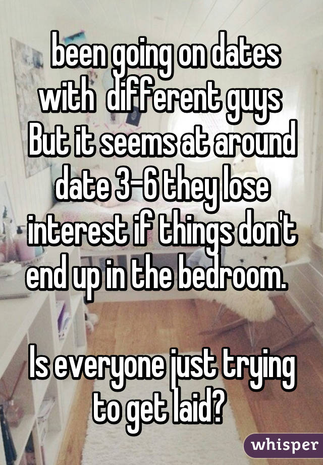  been going on dates with  different guys 
But it seems at around date 3-6 they lose interest if things don't end up in the bedroom.  

Is everyone just trying to get laid? 