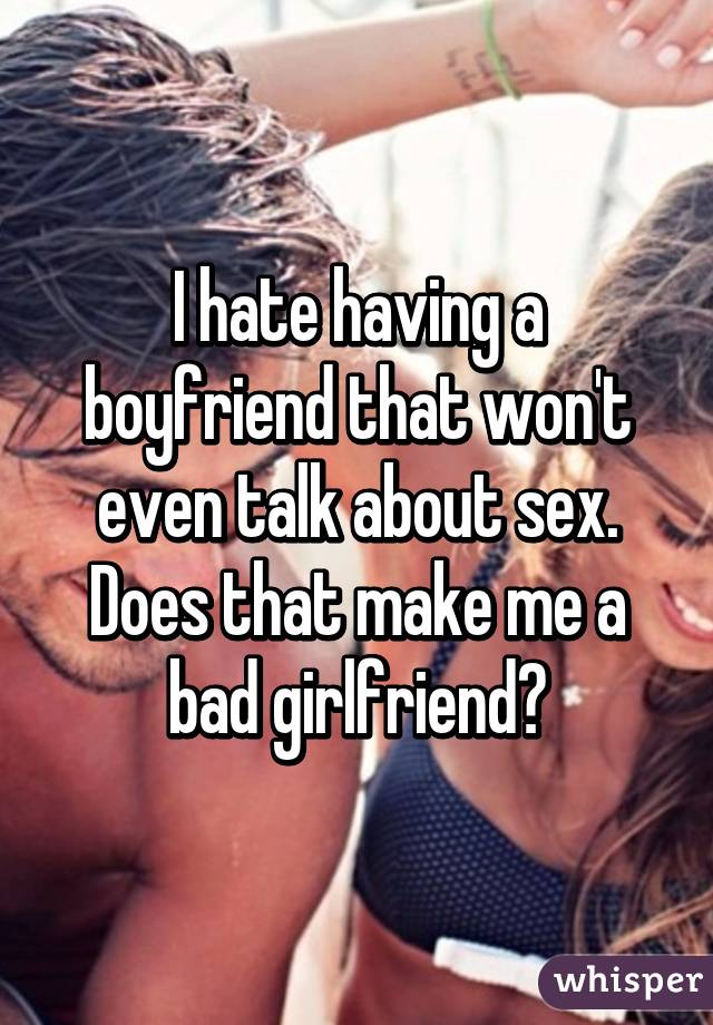 I hate having a boyfriend that won't even talk about sex.
Does that make me a bad girlfriend?