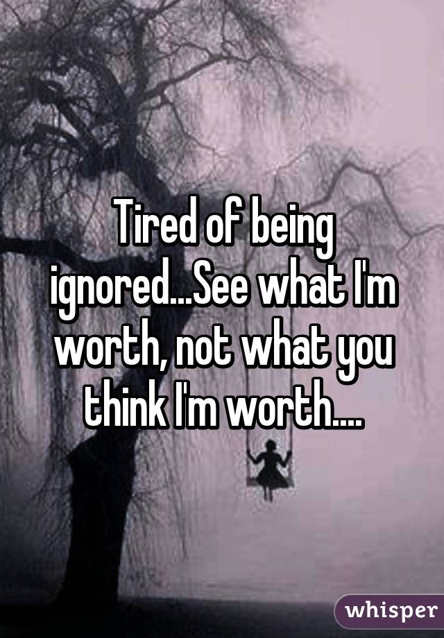 Tired of being ignored...See what I'm worth, not what you think I'm worth....