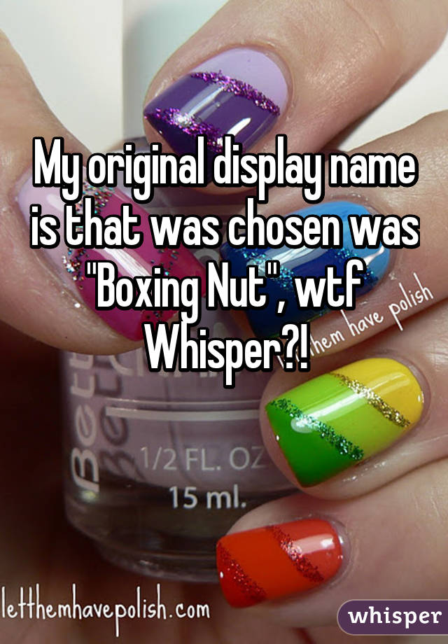 My original display name is that was chosen was "Boxing Nut", wtf Whisper?!

