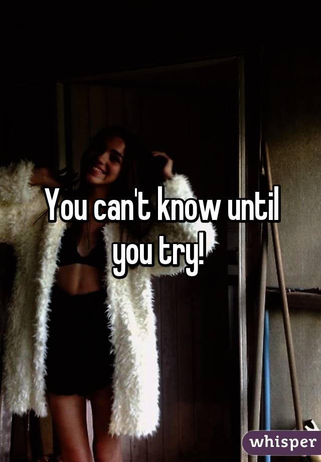 You can't know until you try! 