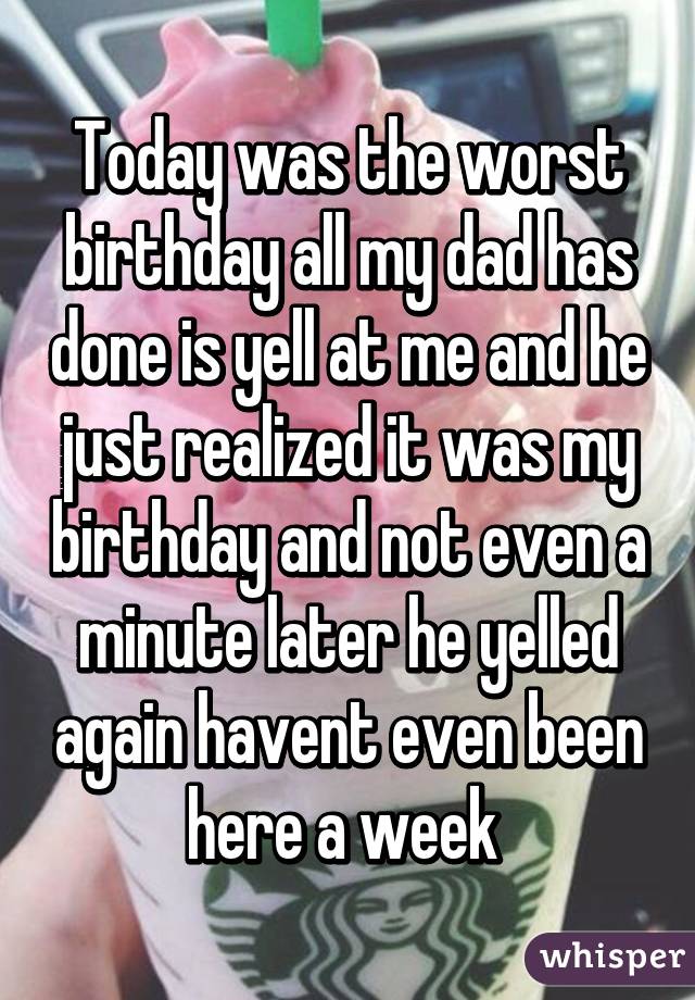 Today was the worst birthday all my dad has done is yell at me and he just realized it was my birthday and not even a minute later he yelled again havent even been here a week 