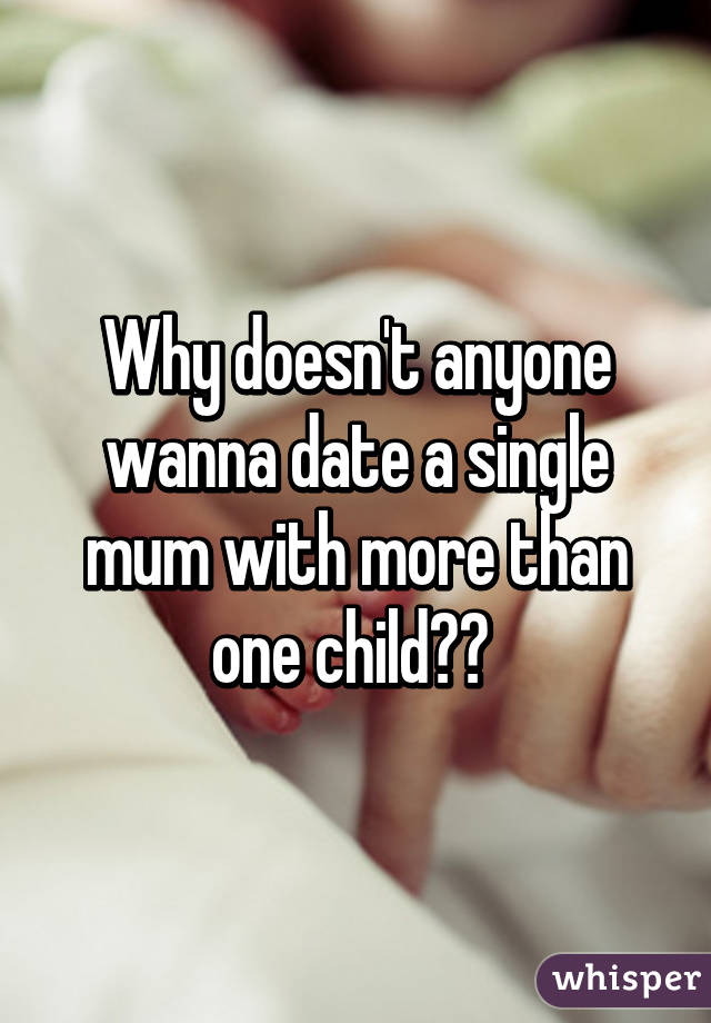 Why doesn't anyone wanna date a single mum with more than one child?? 
