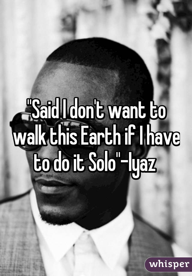 "Said I don't want to walk this Earth if I have to do it Solo"-Iyaz 