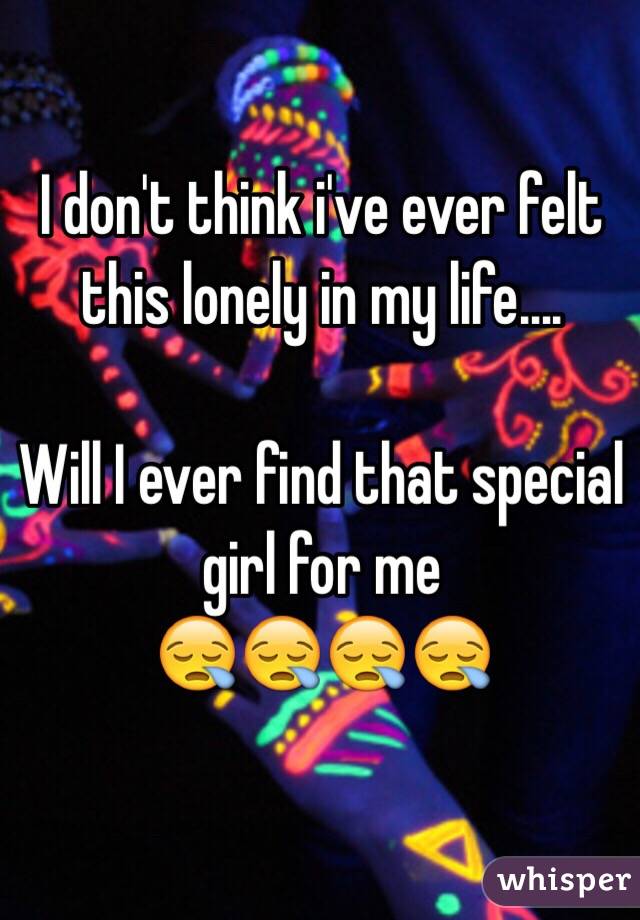 I don't think i've ever felt this lonely in my life….

Will I ever find that special girl for me 
😪😪😪😪