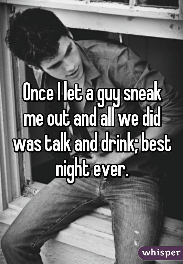 Once I let a guy sneak me out and all we did was talk and drink; best night ever.