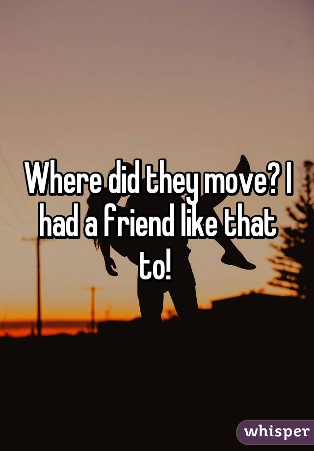 Where did they move? I had a friend like that to! 