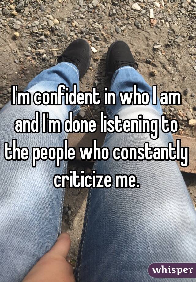 I'm confident in who I am and I'm done listening to the people who constantly criticize me. 