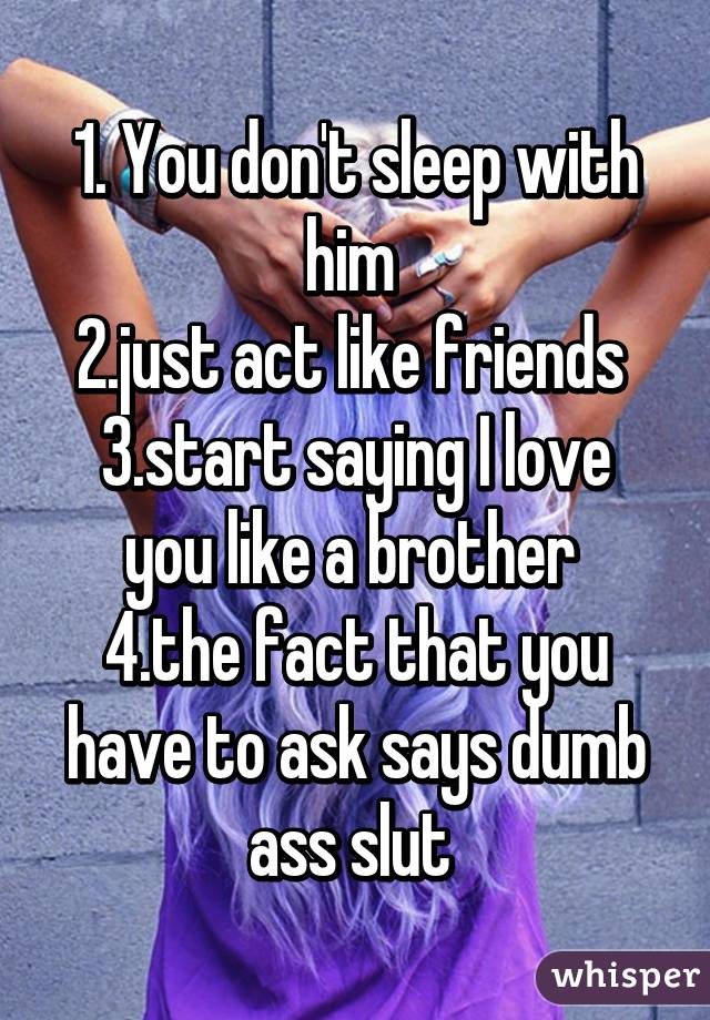 1. You don't sleep with him 
2.just act like friends 
3.start saying I love you like a brother 
4.the fact that you have to ask says dumb ass slut 