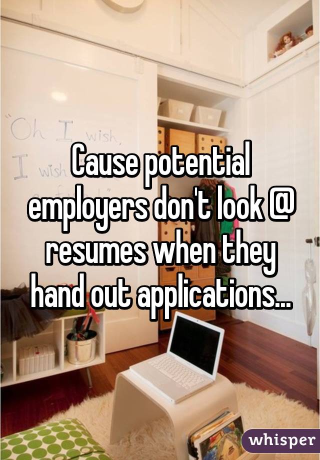 Cause potential employers don't look @ resumes when they hand out applications...