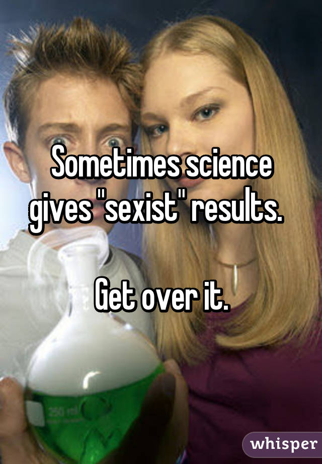 Sometimes science gives "sexist" results.  

Get over it.