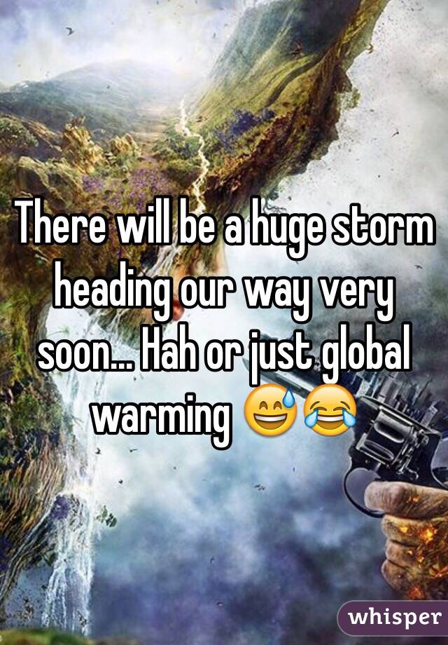 There will be a huge storm heading our way very soon... Hah or just global warming 😅😂