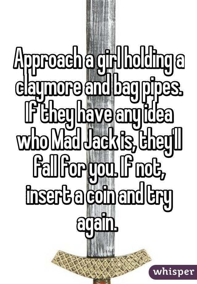 Approach a girl holding a claymore and bag pipes. If they have any idea who Mad Jack is, they'll fall for you. If not, insert a coin and try again. 