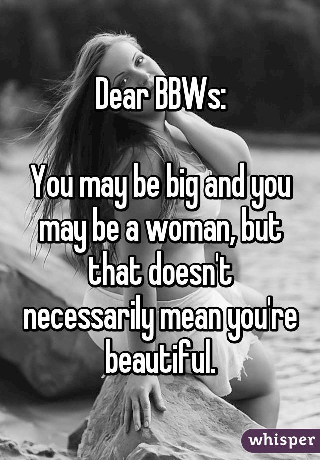 Dear BBWs:

You may be big and you may be a woman, but that doesn't necessarily mean you're beautiful.