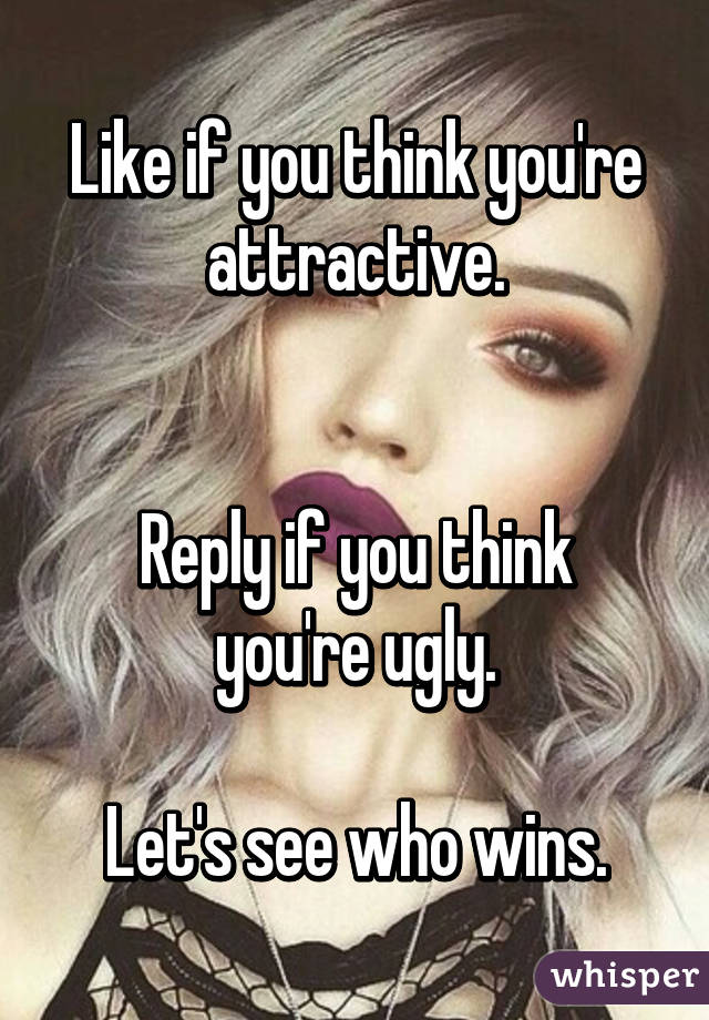 Like if you think you're attractive.


Reply if you think you're ugly.

Let's see who wins.