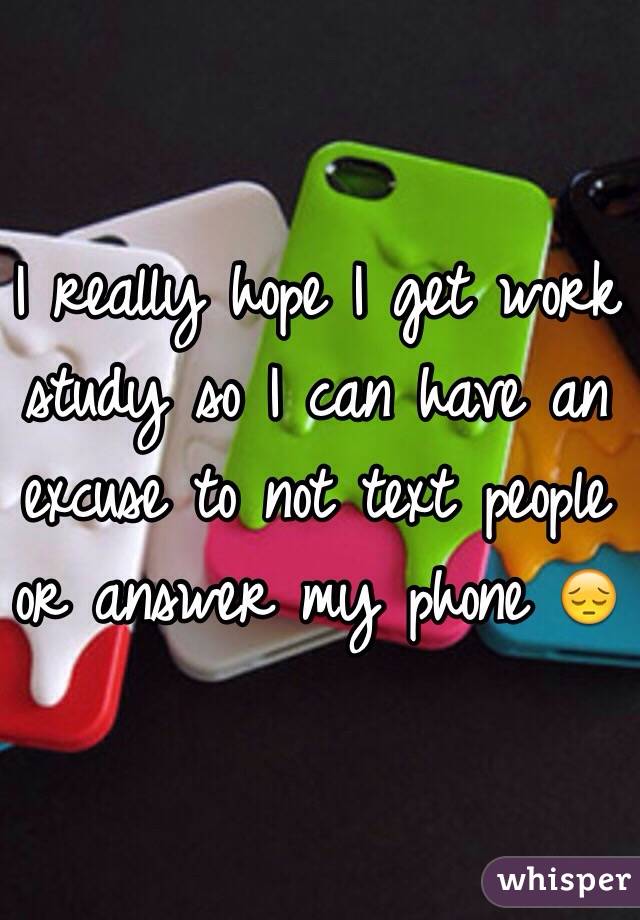 I really hope I get work study so I can have an excuse to not text people or answer my phone 😔