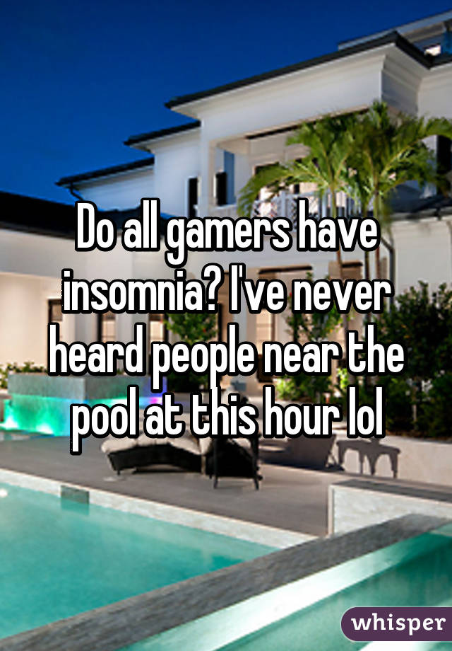 Do all gamers have insomnia? I've never heard people near the pool at this hour lol