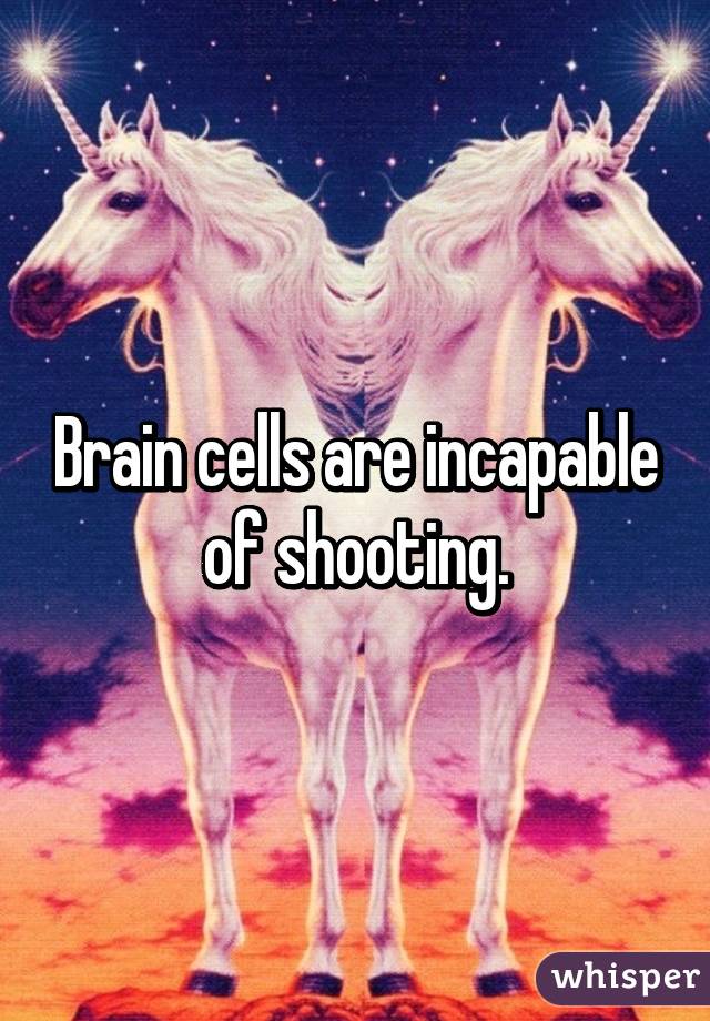 Brain cells are incapable of shooting.