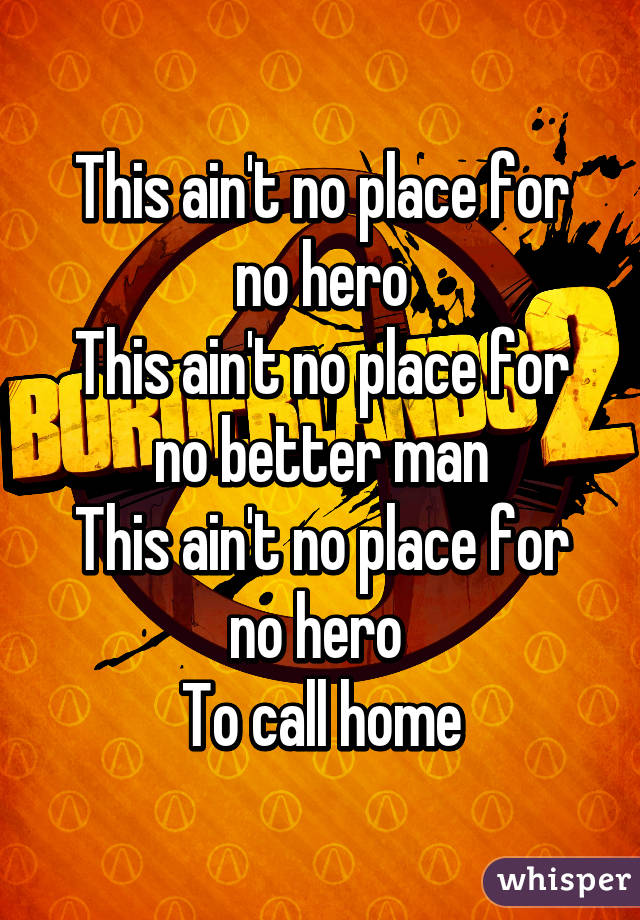 This ain't no place for no hero
This ain't no place for no better man
This ain't no place for no hero 
To call home