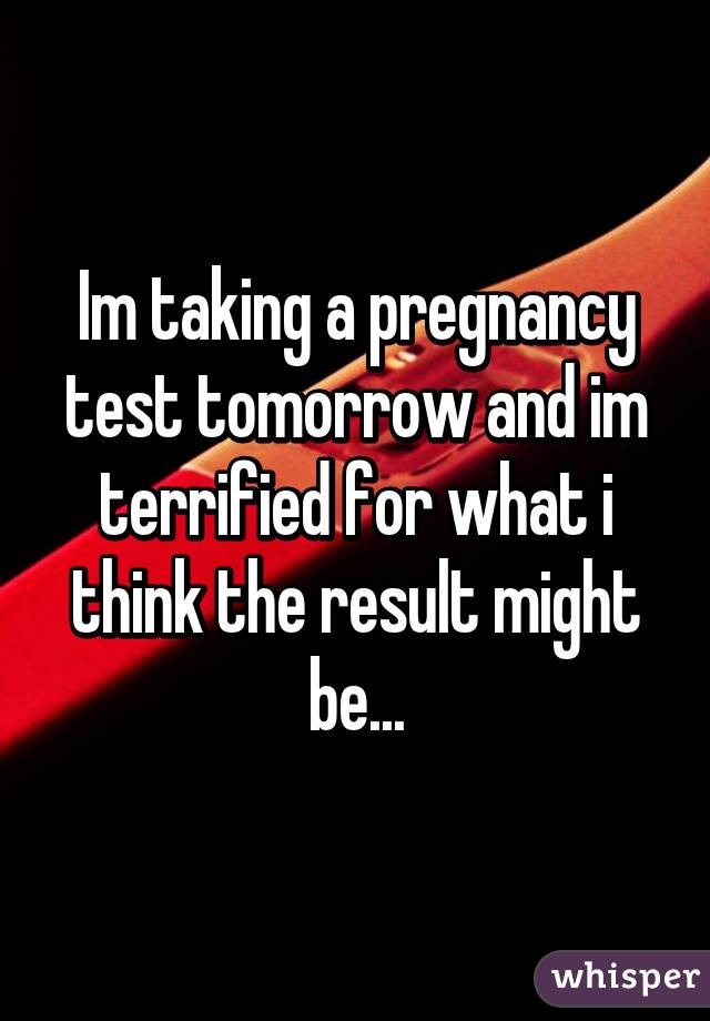 Im taking a pregnancy test tomorrow and im terrified for what i think the result might be...