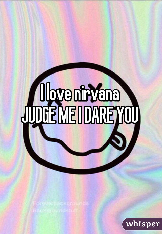 I love nirvana 
JUDGE ME I DARE YOU 
