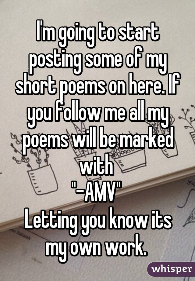 I'm going to start posting some of my short poems on here. If you follow me all my poems will be marked with 
"-AMV" 
Letting you know its my own work. 
