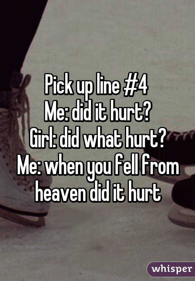 Pick up line #4 
Me: did it hurt?
Girl: did what hurt?
Me: when you fell from heaven did it hurt