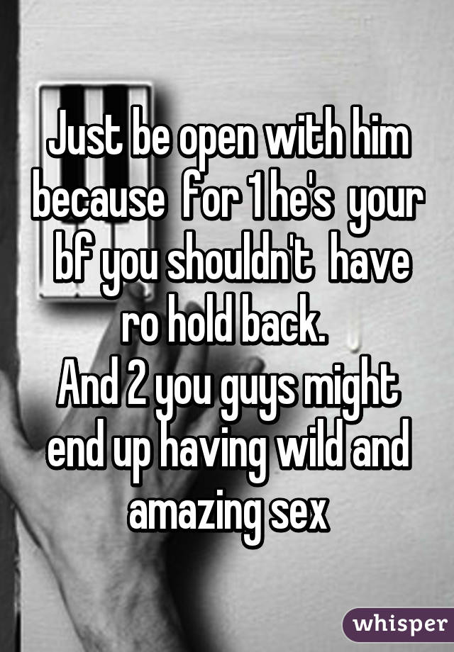Just be open with him because  for 1 he's  your  bf you shouldn't  have ro hold back. 
And 2 you guys might end up having wild and amazing sex