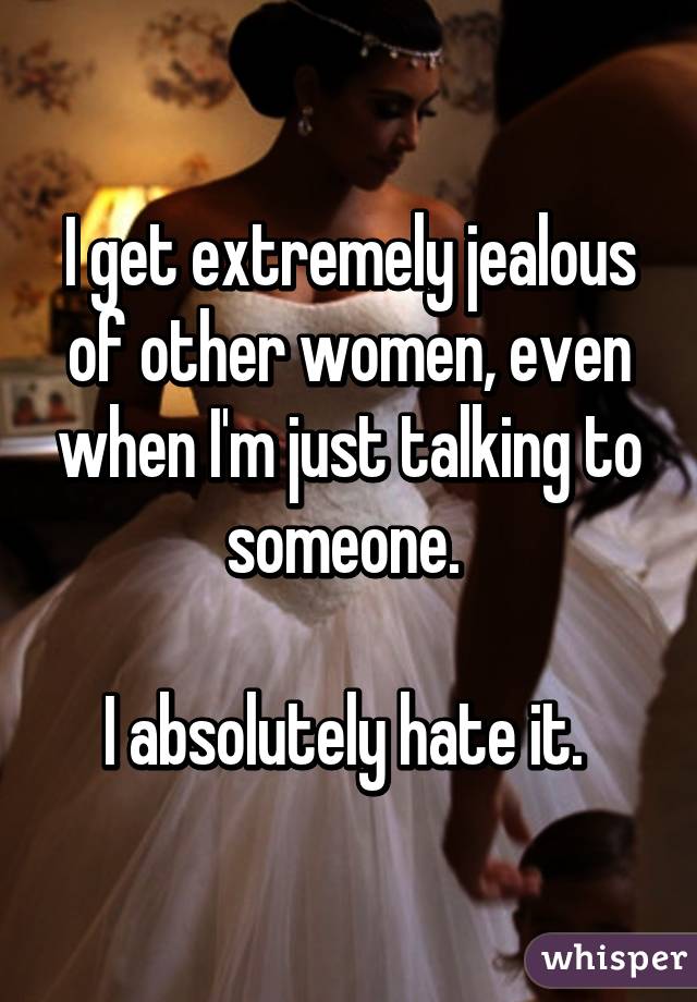 I get extremely jealous of other women, even when I'm just talking to someone. 

I absolutely hate it. 