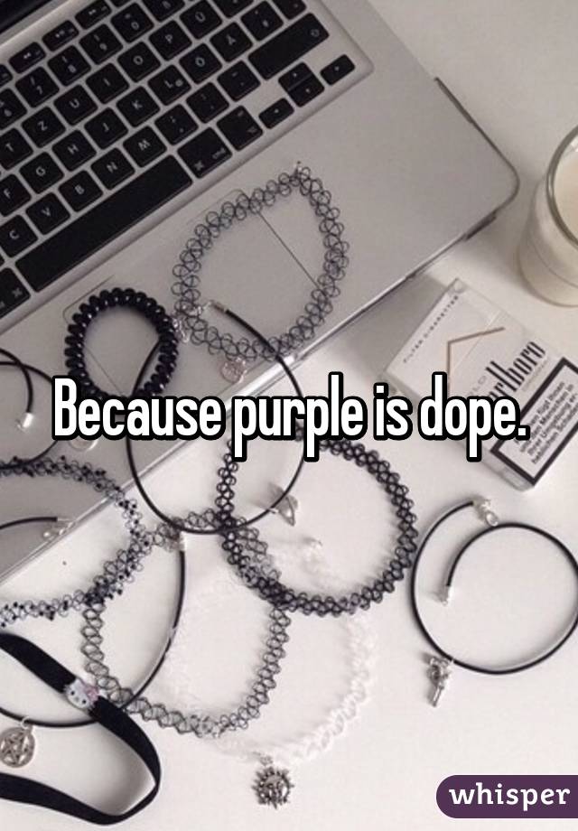 Because purple is dope.