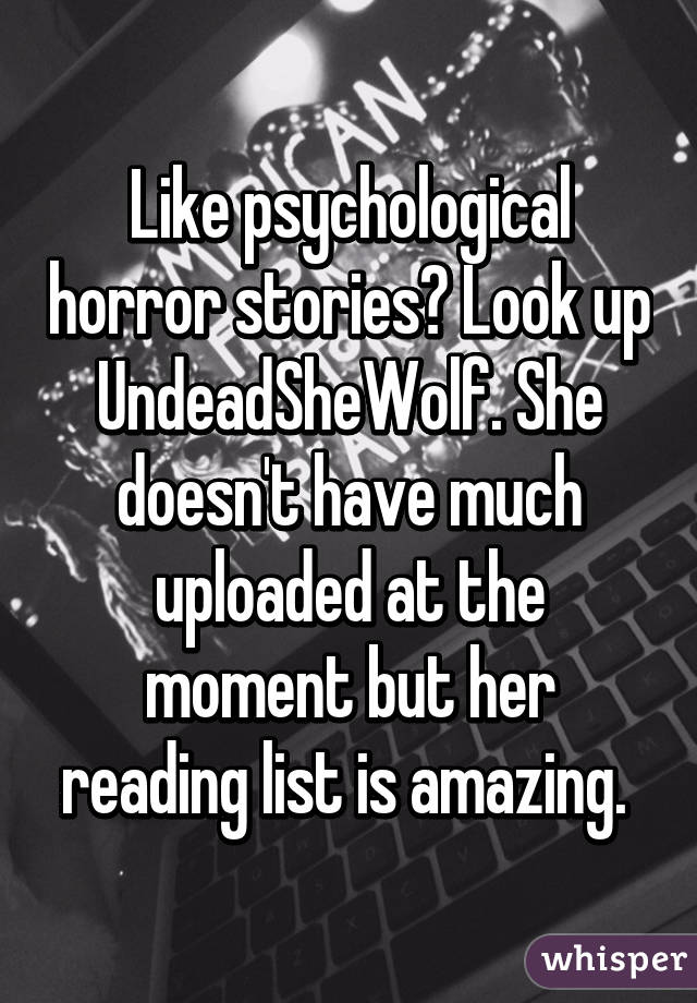 Like psychological horror stories? Look up UndeadSheWolf. She doesn't have much uploaded at the moment but her reading list is amazing. 