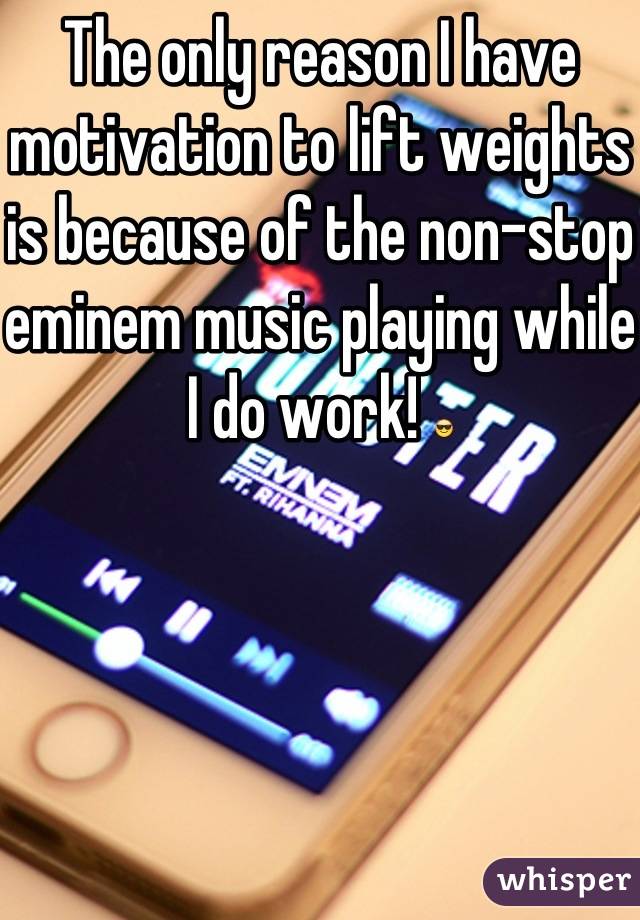 The only reason I have motivation to lift weights is because of the non-stop eminem music playing while I do work! 😎