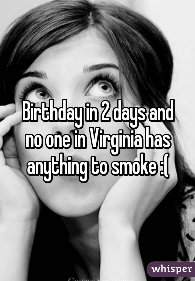 Birthday in 2 days and no one in Virginia has anything to smoke :(